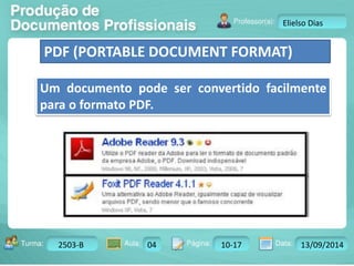 Turma: 2503-B Aula: 10 Pág: 10 a 17 Data: 18-jan-12 
2503-B 04 10-17 13/09/2014 
Instrutor: Ricardo Paladini Matos 
Elielso Dias 
PDF (PORTABLE DOCUMENT FORMAT) 
Um documento pode ser convertido facilmente 
para o formato PDF. 
 