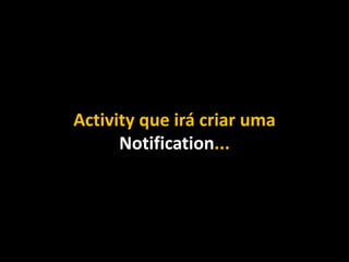 Activity que irá criar uma
Notification...
 