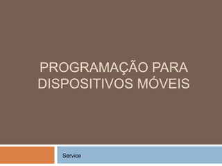 PROGRAMAÇÃO PARA
DISPOSITIVOS MÓVEIS
Service
 