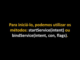 Para iniciá-lo, podemos utilizar os
métodos: startService(intent) ou
bindService(intent, con, flags).
 