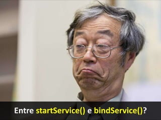 Entre startService() e bindService()?
 