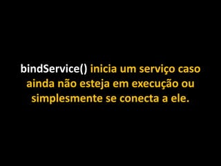 bindService() inicia um serviço caso
ainda não esteja em execução ou
simplesmente se conecta a ele.
 