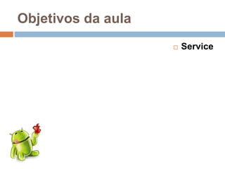 Objetivos da aula
 Service
 