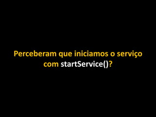 Perceberam que iniciamos o serviço
com startService()?
 