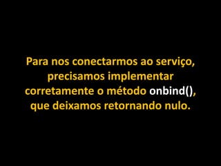 Para nos conectarmos ao serviço,
precisamos implementar
corretamente o método onbind(),
que deixamos retornando nulo.
 