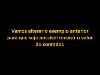 Vamos alterar o exemplo anterior
para que seja possível recurar o valor
do contador.
 