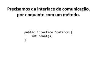 Precisamos da interface de comunicação,
por enquanto com um método.
public interface Contador {
int count();
}
 