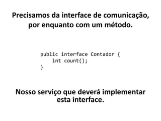 Precisamos da interface de comunicação,
por enquanto com um método.
public interface Contador {
int count();
}
Nosso serviço que deverá implementar
esta interface.
 