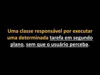 Uma classe responsável por executar
uma determinada tarefa em segundo
plano, sem que o usuário perceba.
 