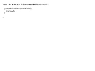 public class NossoServicoComConexao extends NossoServico {
public IBinder onBind(Intent intent) {
return null;
}
}
 