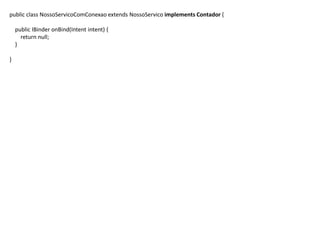 public class NossoServicoComConexao extends NossoServico implements Contador {
public IBinder onBind(Intent intent) {
return null;
}
}
 
