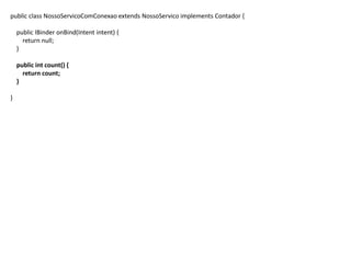 public class NossoServicoComConexao extends NossoServico implements Contador {
public IBinder onBind(Intent intent) {
return null;
}
public int count() {
return count;
}
}
 