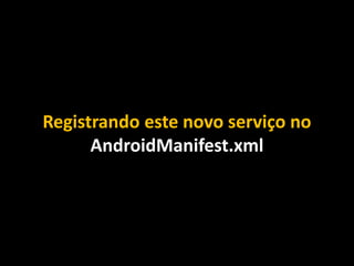 Registrando este novo serviço no
AndroidManifest.xml
 