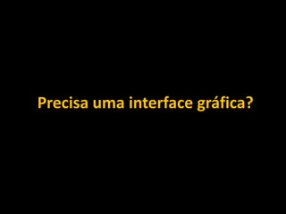 Precisa uma interface gráfica?
 