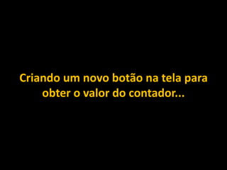 Criando um novo botão na tela para
obter o valor do contador...
 
