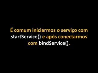 É comum iniciarmos o serviço com
startService() e após conectarmos
com bindService().
 