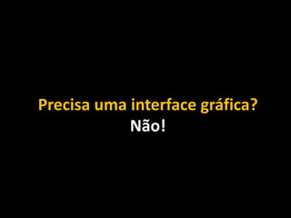 Precisa uma interface gráfica?
Não!
 
