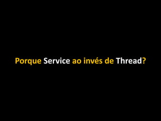 Porque Service ao invés de Thread?
 