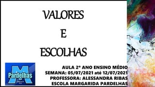 VALORES
E
ESCOLHAS
AULA 2º ANO ENSINO MÉDIO
SEMANA: 05/07/2021 até 12/07/2021
PROFESSORA: ALESSANDRA RIBAS
ESCOLA MARGARIDA PARDELHAS
 