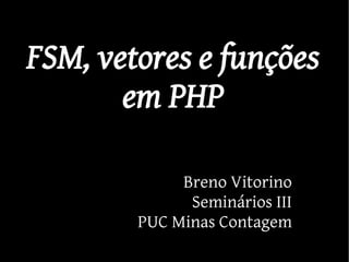 FSM, vetores e funções
       em PHP

             Breno Vitorino
              Seminários III
        PUC Minas Contagem
 