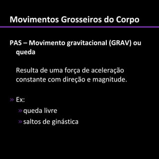 Movimentos Grosseiros do Corpo

PAS – Movimento gravitacional (GRAV) ou
  queda

  Resulta de uma força de aceleração
  constante com direção e magnitude.

» Ex:
   » queda livre
   » saltos de ginástica
 