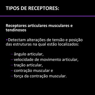 TIPOS DE RECEPTORES:


Receptores articulares musculares e
tendinosos

•Detectam alterações de tensão e posição
das estruturas na qual estão localizados:

  – ângulo articular,
  – velocidade de movimento articular,
  – tração articular,
  – contração muscular e
  – força da contração muscular.
 