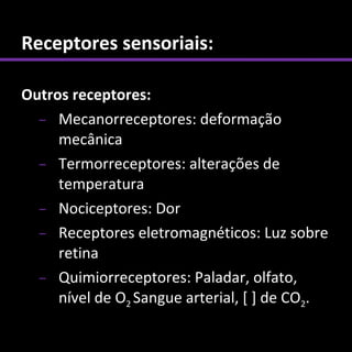 Receptores sensoriais:

Outros receptores:
  – Mecanorreceptores: deformação
     mecânica
  – Termorreceptores: alterações de
     temperatura
  – Nociceptores: Dor
  – Receptores eletromagnéticos: Luz sobre
     retina
  – Quimiorreceptores: Paladar, olfato,
     nível de O2 Sangue arterial, [ ] de CO2.
 