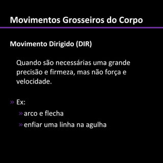 Movimentos Grosseiros do Corpo

Movimento Dirigido (DIR)

  Quando são necessárias uma grande
  precisão e firmeza, mas não força e
  velocidade.

» Ex:
   » arco e flecha
   » enfiar uma linha na agulha
 