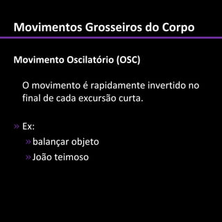 Movimentos Grosseiros do Corpo

Movimento Oscilatório (OSC)

  O movimento é rapidamente invertido no
  final de cada excursão curta.

» Ex:
   » balançar objeto
   » João teimoso
 