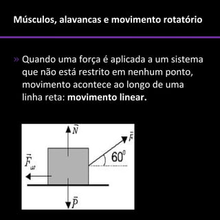Músculos, alavancas e movimento rotatório


» Quando uma força é aplicada a um sistema
  que não está restrito em nenhum ponto,
  movimento acontece ao longo de uma
  linha reta: movimento linear.
 