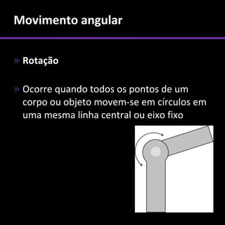 Movimento angular

» Rotação

» Ocorre quando todos os pontos de um
  corpo ou objeto movem-se em círculos em
  uma mesma linha central ou eixo fixo
 