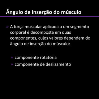 Ângulo de inserção do músculo

» A força muscular aplicada a um segmento
  corporal é decomposta em duas
  componentes, cujos valores dependem do
  ângulo de inserção do músculo:

  » componente rotatória
  » componente de deslizamento
 