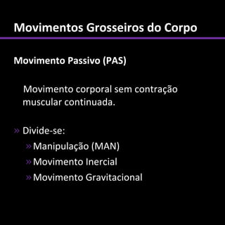 Movimentos Grosseiros do Corpo

Movimento Passivo (PAS)

 Movimento corporal sem contração
 muscular continuada.

» Divide-se:
  » Manipulação (MAN)
  » Movimento Inercial
  » Movimento Gravitacional
 