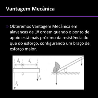 Vantagem Mecânica

» Obteremos Vantagem Mecânica em
  alavancas de 1ª ordem quando o ponto de
  apoio está mais próximo da resistência do
  que do esforço, configurando um braço de
  esforço maior.
 