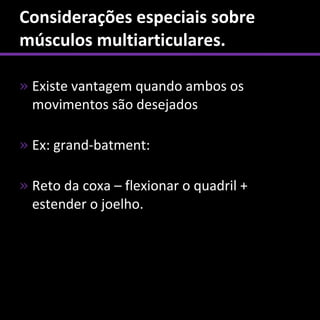Considerações especiais sobre
músculos multiarticulares.

» Existe vantagem quando ambos os
  movimentos são desejados

» Ex: grand-batment:

» Reto da coxa – flexionar o quadril +
  estender o joelho.
 