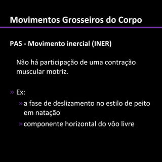 Movimentos Grosseiros do Corpo

PAS - Movimento inercial (INER)

  Não há participação de uma contração
  muscular motriz.

» Ex:
   » a fase de deslizamento no estilo de peito
     em natação
   » componente horizontal do vôo livre
 