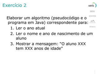 Exercício 2 Elaborar um algoritmo (pseudocódigo e o programa em Java) correspondente para: Ler o ano atual Ler o nome e ano de nascimento de um aluno Mostrar a mensagem: “O aluno XXX tem XXX anos de idade” 