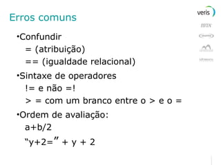 Erros comuns Confundir = (atribuição) == (igualdade relacional) Sintaxe de operadores  != e não =! > = com um branco entre o > e o = Ordem de avaliação: a+b/2 “ y+2= ”  + y + 2 