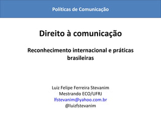 Direito à comunicação Reconhecimento internacional e práticas brasileiras Luiz Felipe Ferreira Stevanim Mestrando ECO/UFRJ [email_address] @luizfstevanim Políticas de Comunicação 