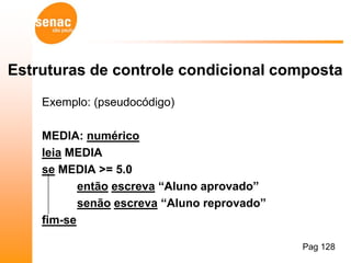 Estruturas de controle condicional composta
    Exemplo: (pseudocódigo)

    MEDIA: numérico
    leia MEDIA
    se MEDIA >= 5.0
           então escreva “Aluno aprovado”
           senão escreva “Aluno reprovado”
    fim-se

                                             Pag 128
 