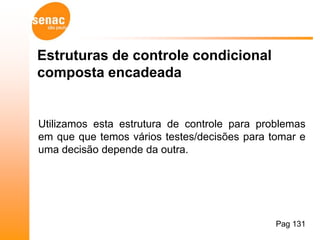 Estruturas de controle condicional
composta encadeada


Utilizamos esta estrutura de controle para problemas
em que que temos vários testes/decisões para tomar e
uma decisão depende da outra.




                                              Pag 131
 