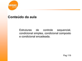 Conteúdo da aula


      Estruturas    de   controle    sequencial,
      condicional simples, condicional composto
      e condicional encadeada.




                                         Pag 119
 