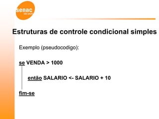 Estruturas de controle condicional simples

 Exemplo (pseudocodigo):

 se VENDA > 1000

    então SALARIO <- SALARIO + 10

 fim-se
 