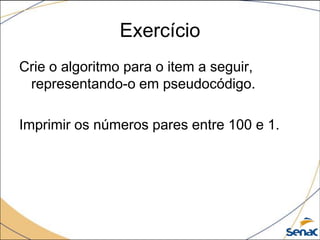 Exercício
Crie o algoritmo para o item a seguir,
 representando-o em pseudocódigo.

Imprimir os números pares entre 100 e 1.
 