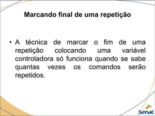 Marcando final de uma repetição



• A técnica de marcar o fim de uma
  repetição   colocando     uma   variável
  controladora só funciona quando se sabe
  quantas vezes os comandos serão
  repetidos.
 