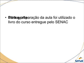 • Bibliografia
  Para a preparação da aula foi utilizado o
  livro do curso entregue pelo SENAC
 