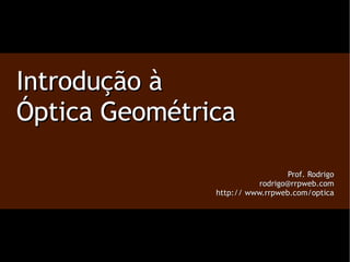 Introdução à Óptica Geométrica Prof. Rodrigo [email_address] http:// www.rrpweb.com/optica 