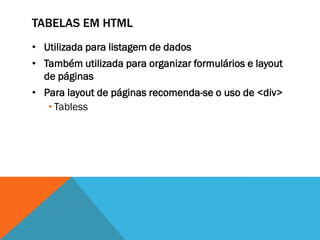 TABELAS EM HTML
• Utilizada para listagem de dados
• Também utilizada para organizar formulários e layout
  de páginas
• Para layout de páginas recomenda-se o uso de <div>
   • Tabless
 