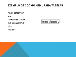 EXEMPLO DE CÓDIGO HTML PARA TABELAS
<table border='1'>
<tr>
<td>coluna 1</td>
<td>coluna 2</td>
</tr>
</table>