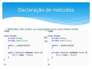 Declaração de métodos


Métodos são ações ou operações que uma classe pode
realizar
Sua declaração é similar aos das funções que já vimos, exceto
pela possibilidade de utilizar controles de visibilidade
 